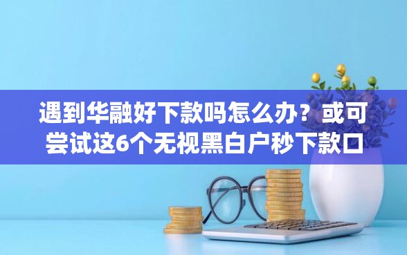 遇到华融好下款吗怎么办？或可尝试这6个无视黑白户秒下款口子app