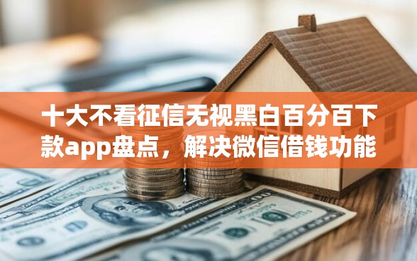 十大不看征信无视黑白百分百下款app盘点，解决微信借钱功能可提现吗的问题