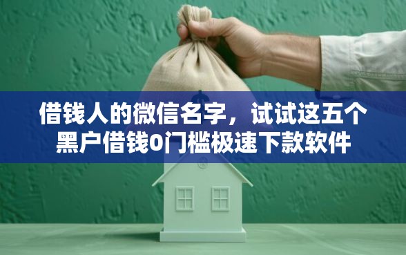 借钱人的微信名字，试试这五个黑户借钱0门槛极速下款软件