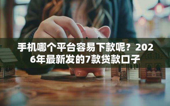 手机哪个平台容易下款呢？2026年最新发的7款贷款口子