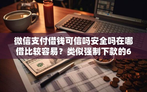 微信支付借钱可信吗安全吗在哪借比较容易？类似强制下款的6个口子参考