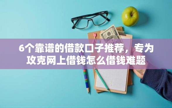 6个靠谱的借款口子推荐，专为攻克网上借钱怎么借钱难题