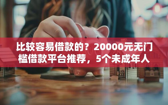 比较容易借款的？20000元无门槛借款平台推荐，5个未成年人贷款平台盘点