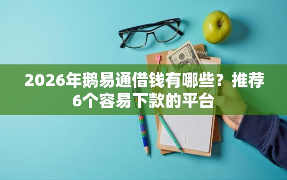 2026年鹅易通借钱有哪些？推荐6个容易下款的平台