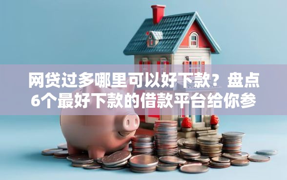 网贷过多哪里可以好下款？盘点6个最好下款的借款平台给你参考