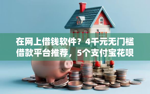 在网上借钱软件？4千元无门槛借款平台推荐，5个支付宝花呗逾期万元快速贷款app盘点