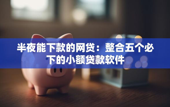 半夜能下款的网贷：整合五个必下的小额贷款软件