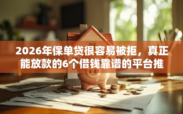 2026年保单贷很容易被拒，真正能放款的6个借钱靠谱的平台推荐