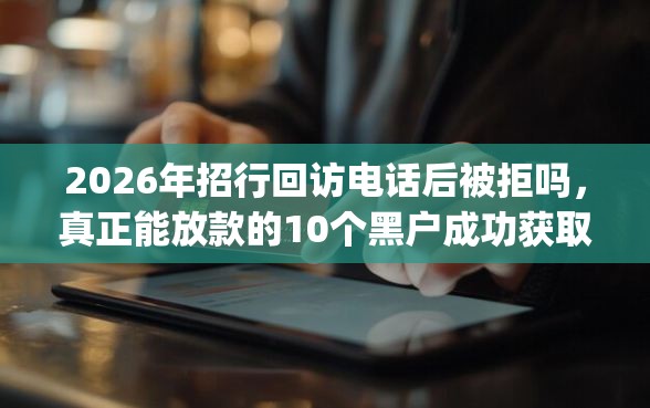2026年招行回访电话后被拒吗，真正能放款的10个黑户成功获取大额贷款的app推荐