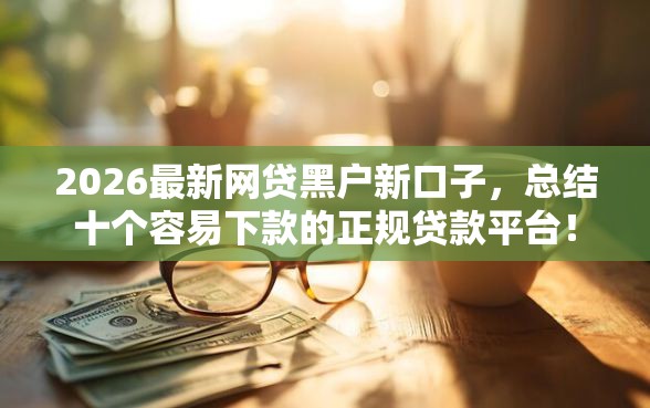 2026最新网贷黑户新口子，总结十个容易下款的正规贷款平台！