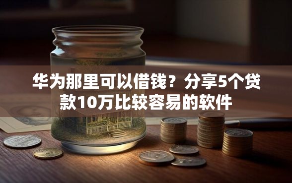 华为那里可以借钱？分享5个贷款10万比较容易的软件