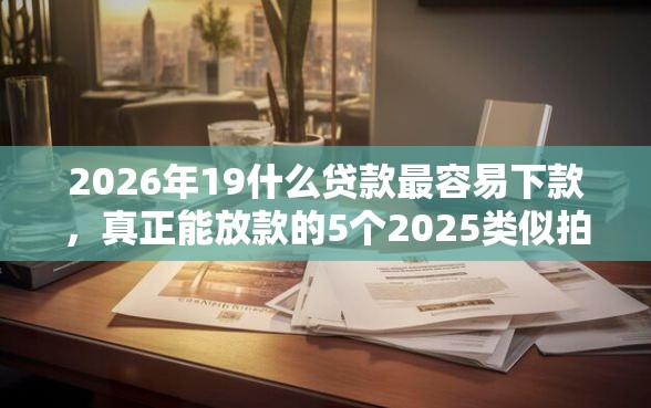 2026年19什么贷款最容易下款，真正能放款的5个2025类似拍脉会的口子推荐