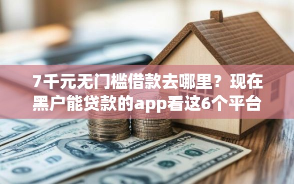 7千元无门槛借款去哪里？现在黑户能贷款的app看这6个平台