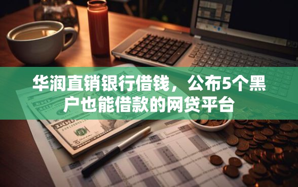 华润直销银行借钱，公布5个黑户也能借款的网贷平台