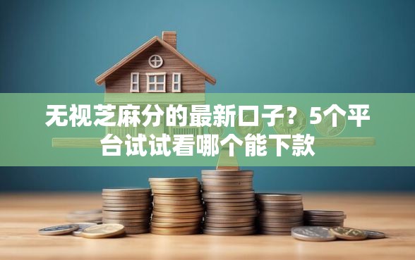 无视芝麻分的最新口子？5个平台试试看哪个能下款