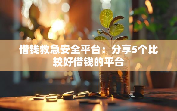 借钱救急安全平台：分享5个比较好借钱的平台
