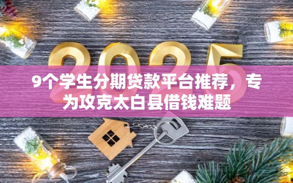 9个学生分期贷款平台推荐，专为攻克太白县借钱难题