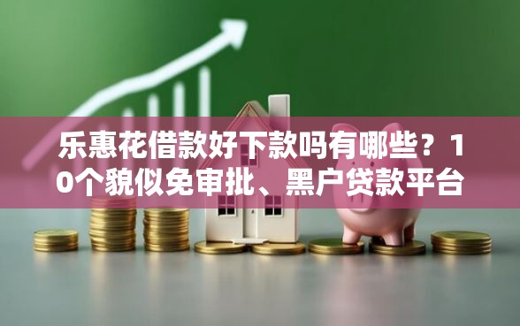 乐惠花借款好下款吗有哪些？10个貌似免审批、黑户贷款平台合集
