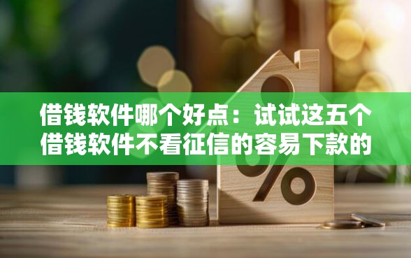 借钱软件哪个好点：试试这五个借钱软件不看征信的容易下款的