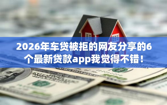 2026年车贷被拒的网友分享的6个最新贷款app我觉得不错！