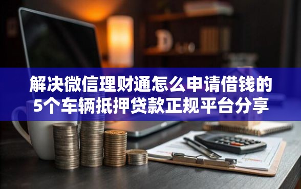解决微信理财通怎么申请借钱的5个车辆抵押贷款正规平台分享