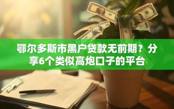 鄂尔多斯市黑户贷款无前期？分享6个类似高炮口子的平台