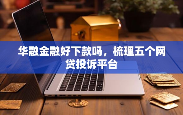 华融金融好下款吗,梳理五个网贷投诉平台 华融金融好下款吗,梳理五个网贷投诉平台