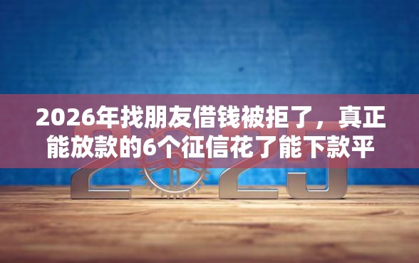 2026年找朋友借钱被拒了，真正能放款的6个征信花了能下款平台推荐