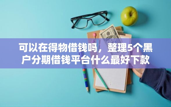 可以在得物借钱吗，整理5个黑户分期借钱平台什么最好下款