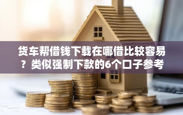 货车帮借钱下载在哪借比较容易？类似强制下款的6个口子参考