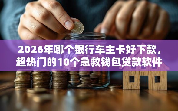 2026年哪个银行车主卡好下款，超热门的10个急救钱包贷款软件黑户好下款推荐