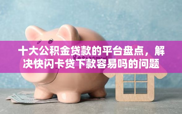 十大公积金贷款的平台盘点，解决快闪卡贷下款容易吗的问题