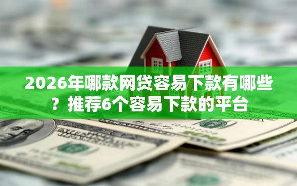 2026年哪款网贷容易下款有哪些？推荐6个容易下款的平台