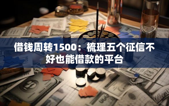 借钱周转1500：梳理五个征信不好也能借款的平台