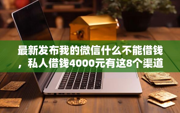 最新发布我的微信什么不能借钱，私人借钱4000元有这8个渠道