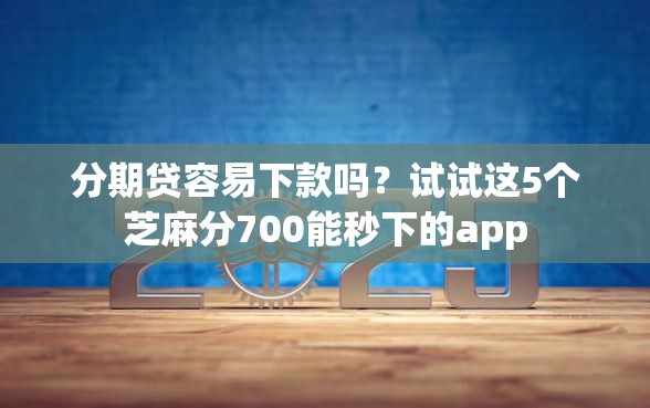 分期贷容易下款吗？试试这5个芝麻分700能秒下的app