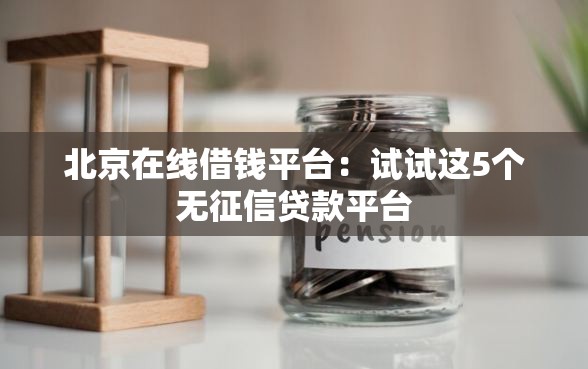北京在线借钱平台：试试这5个无征信贷款平台