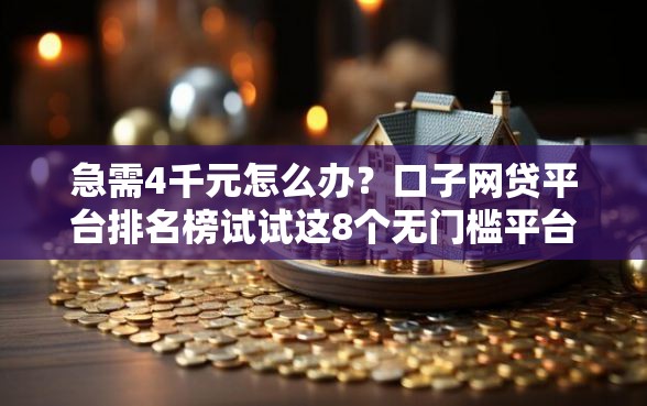急需4千元怎么办？口子网贷平台排名榜试试这8个无门槛平台