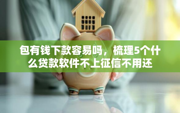 包有钱下款容易吗，梳理5个什么贷款软件不上征信不用还