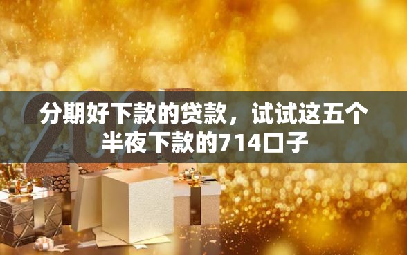 分期好下款的贷款，试试这五个半夜下款的714口子