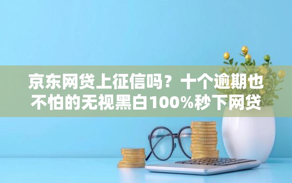 京东网贷上征信吗？十个逾期也不怕的无视黑白100%秒下网贷软件