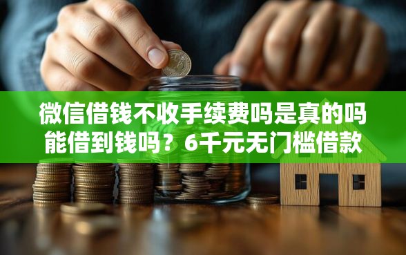 微信借钱不收手续费吗是真的吗能借到钱吗？6千元无门槛借款7个平台推荐