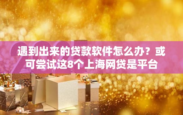 遇到出来的贷款软件怎么办？或可尝试这8个上海网贷是平台