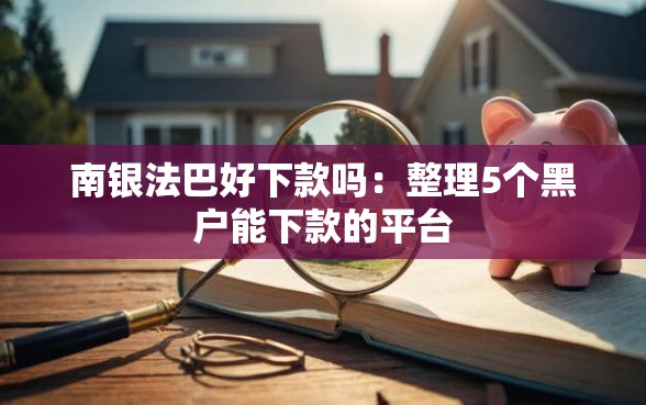 南银法巴好下款吗：整理5个黑户能下款的平台
