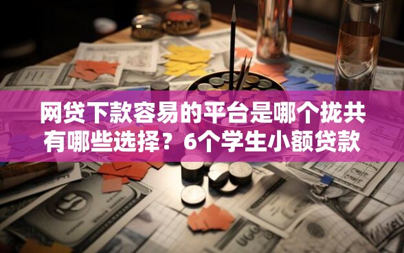 网贷下款容易的平台是哪个拢共有哪些选择？6个学生小额贷款平台详解