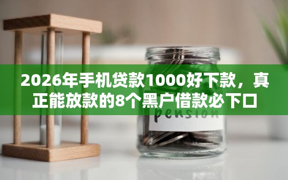 2026年手机贷款1000好下款，真正能放款的8个黑户借款必下口子2025推荐