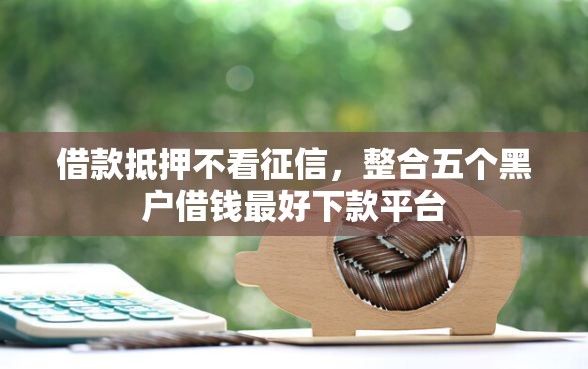 借款抵押不看征信，整合五个黑户借钱最好下款平台