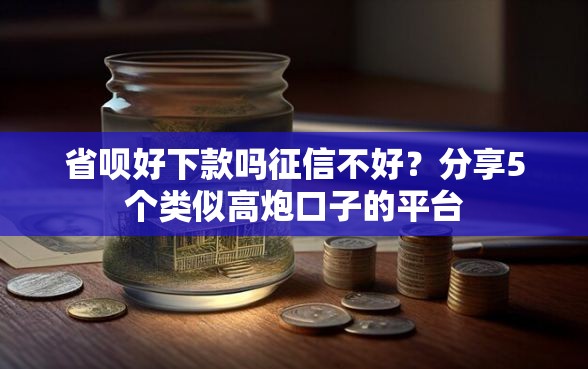 省呗好下款吗征信不好？分享5个类似高炮口子的平台