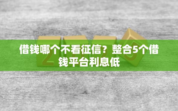 借钱哪个不看征信？整合5个借钱平台利息低