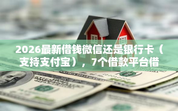 2026最新借钱微信还是银行卡（支持支付宝），7个借款平台借钱容易无私分享